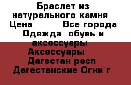 Браслет из натурального камня › Цена ­ 700 - Все города Одежда, обувь и аксессуары » Аксессуары   . Дагестан респ.,Дагестанские Огни г.